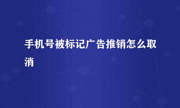 手机号被标记广告推销怎么取消
