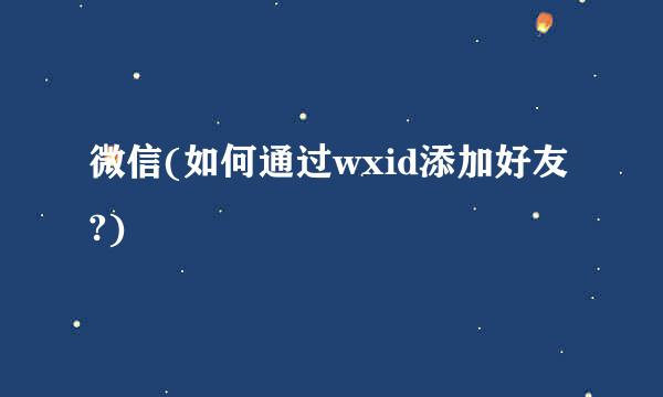 微信(如何通过wxid添加好友?)