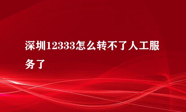 深圳12333怎么转不了人工服务了