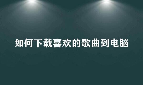 如何下载喜欢的歌曲到电脑