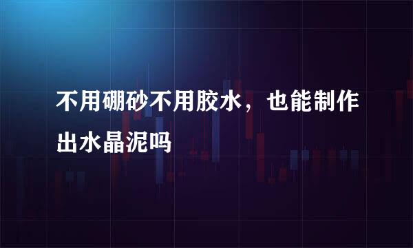 不用硼砂不用胶水，也能制作出水晶泥吗