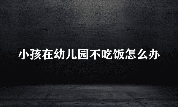 小孩在幼儿园不吃饭怎么办