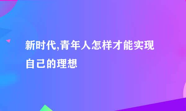 新时代,青年人怎样才能实现自己的理想