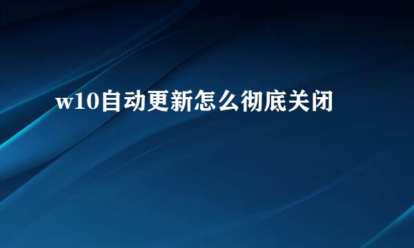 w10自动更新怎么彻底关闭