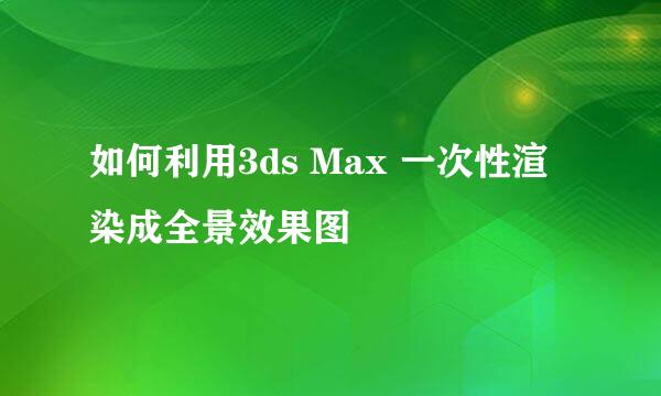 如何利用3ds Max 一次性渲染成全景效果图
