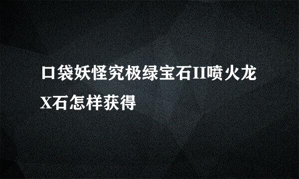 口袋妖怪究极绿宝石II喷火龙X石怎样获得