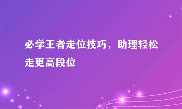 必学王者走位技巧，助理轻松走更高段位
