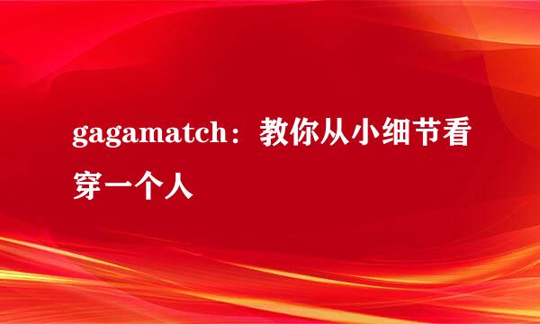 gagamatch：教你从小细节看穿一个人