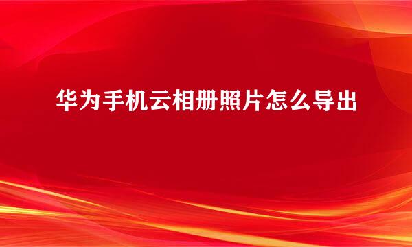 华为手机云相册照片怎么导出