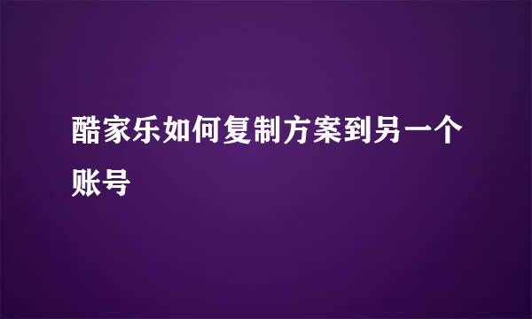 酷家乐如何复制方案到另一个账号