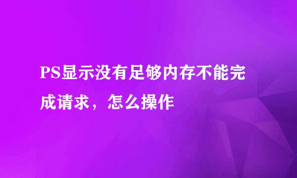 PS显示没有足够内存不能完成请求，怎么操作