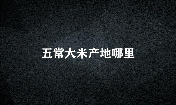五常大米产地哪里
