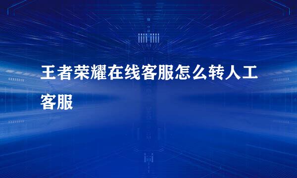 王者荣耀在线客服怎么转人工客服