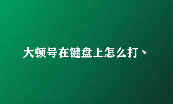 大顿号在键盘上怎么打丶