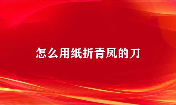 怎么用纸折青凤的刀