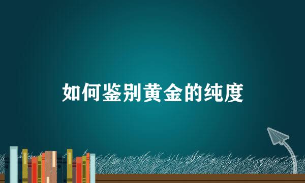如何鉴别黄金的纯度