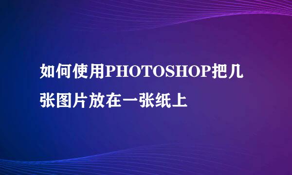 如何使用PHOTOSHOP把几张图片放在一张纸上