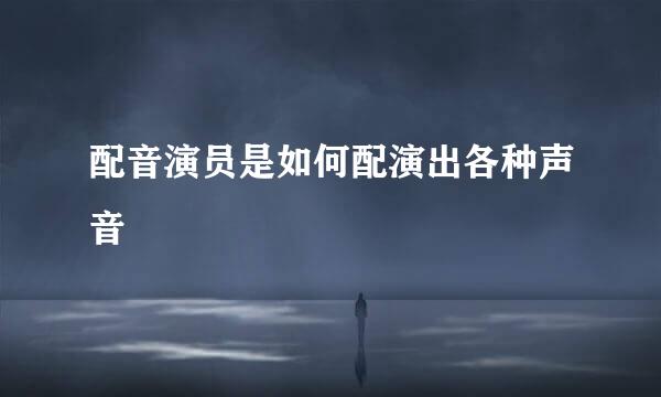 配音演员是如何配演出各种声音