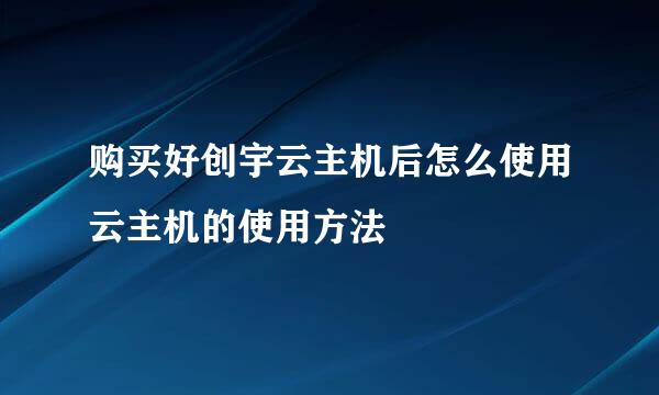 购买好创宇云主机后怎么使用云主机的使用方法