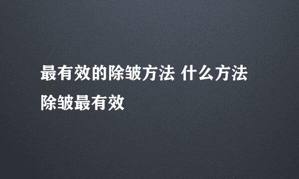 最有效的除皱方法 什么方法除皱最有效