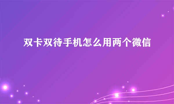 双卡双待手机怎么用两个微信