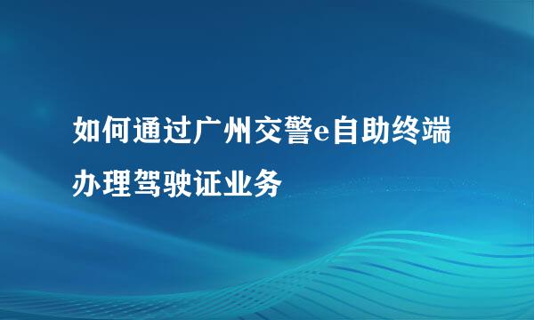 如何通过广州交警e自助终端办理驾驶证业务