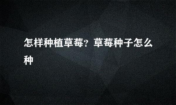 怎样种植草莓？草莓种子怎么种