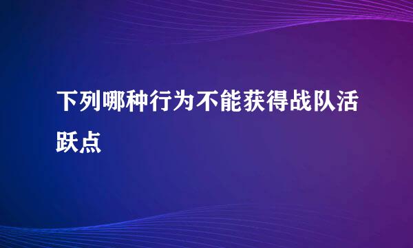 下列哪种行为不能获得战队活跃点