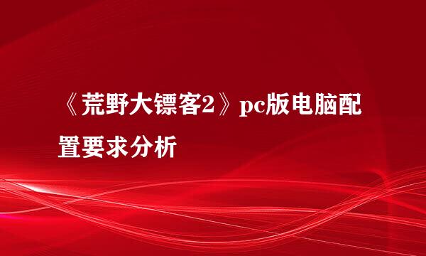 《荒野大镖客2》pc版电脑配置要求分析
