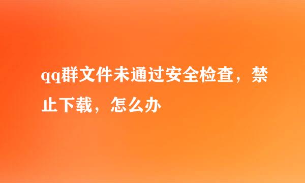 qq群文件未通过安全检查，禁止下载，怎么办
