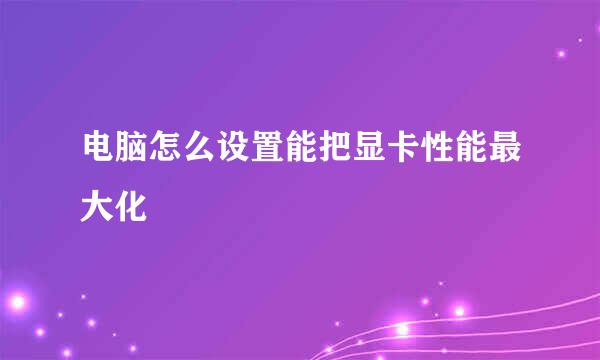 电脑怎么设置能把显卡性能最大化