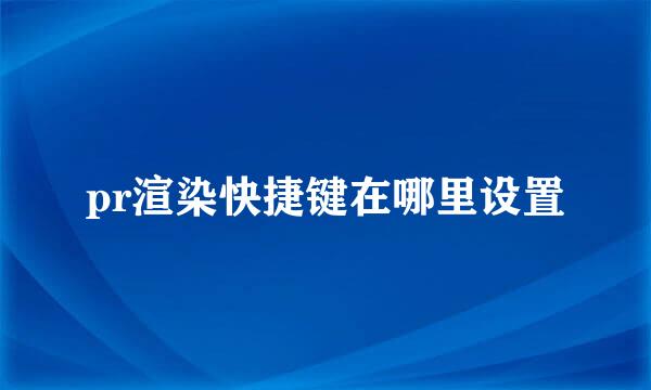 pr渲染快捷键在哪里设置