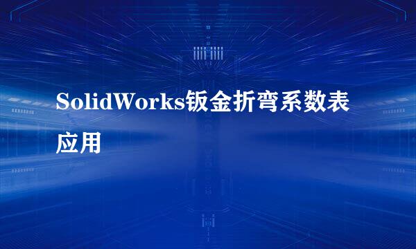 SolidWorks钣金折弯系数表应用