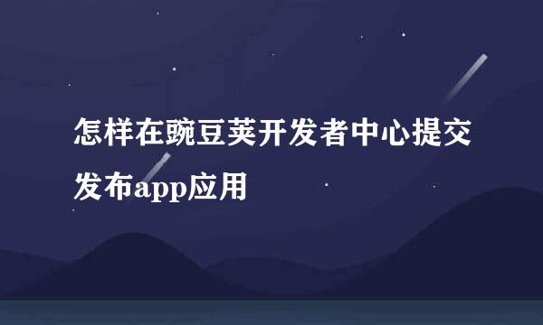 怎样在豌豆荚开发者中心提交发布app应用