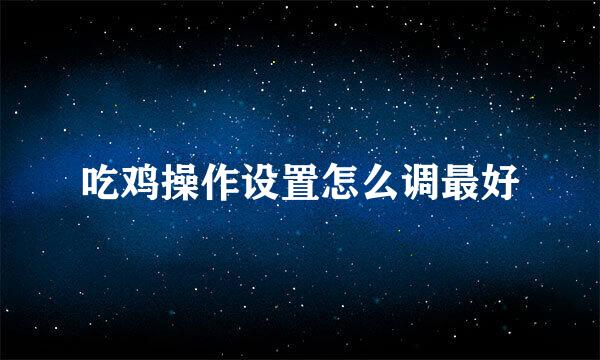吃鸡操作设置怎么调最好