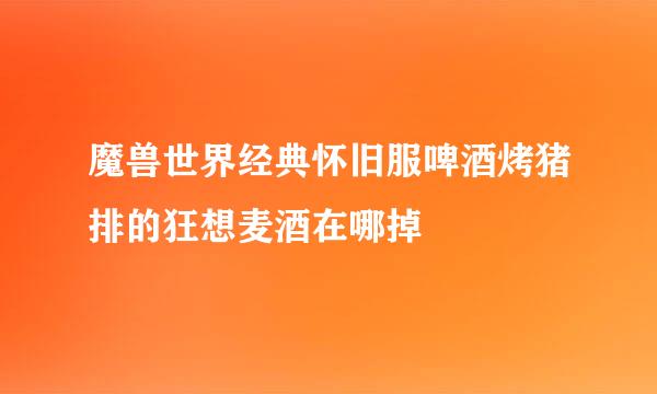 魔兽世界经典怀旧服啤酒烤猪排的狂想麦酒在哪掉