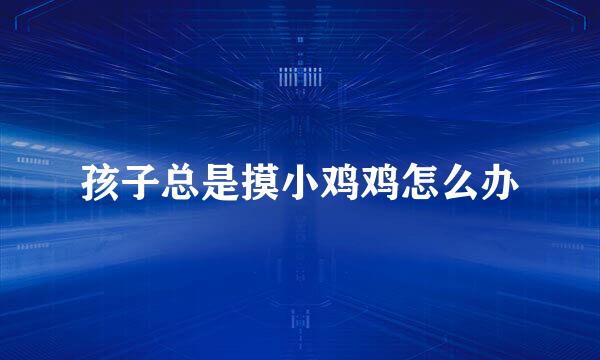 孩子总是摸小鸡鸡怎么办