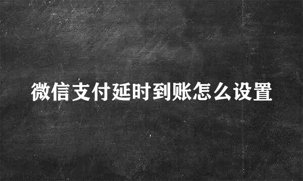 微信支付延时到账怎么设置