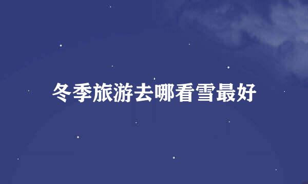 冬季旅游去哪看雪最好