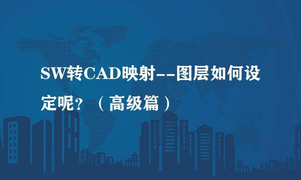 SW转CAD映射--图层如何设定呢？（高级篇）