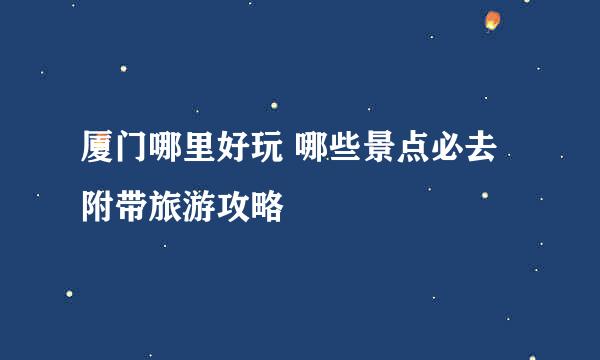 厦门哪里好玩 哪些景点必去 附带旅游攻略