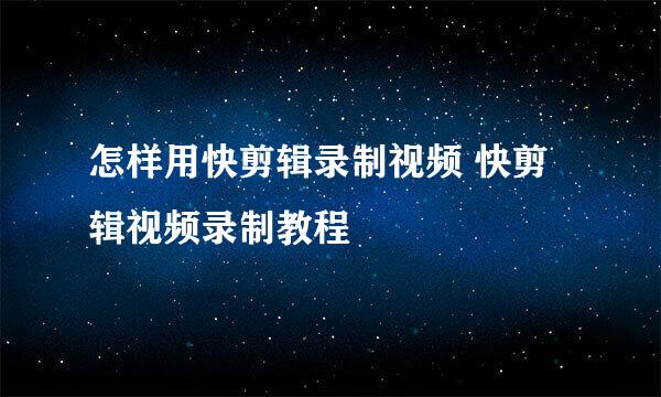 怎样用快剪辑录制视频 快剪辑视频录制教程