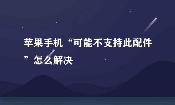 苹果手机“可能不支持此配件”怎么解决