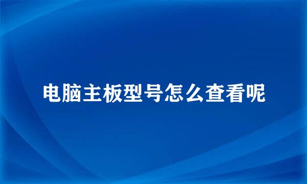 电脑主板型号怎么查看呢