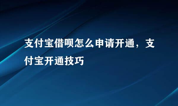 支付宝借呗怎么申请开通，支付宝开通技巧