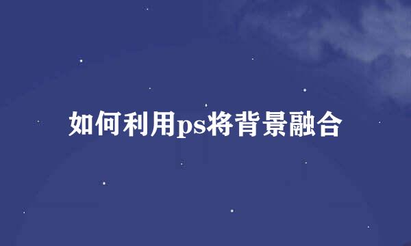 如何利用ps将背景融合