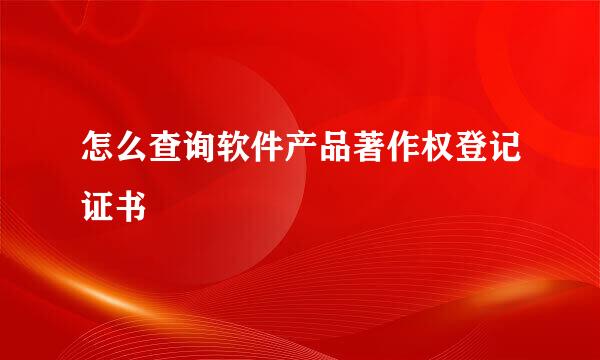 怎么查询软件产品著作权登记证书