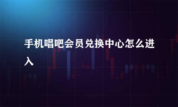 手机唱吧会员兑换中心怎么进入