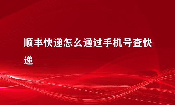 顺丰快递怎么通过手机号查快递