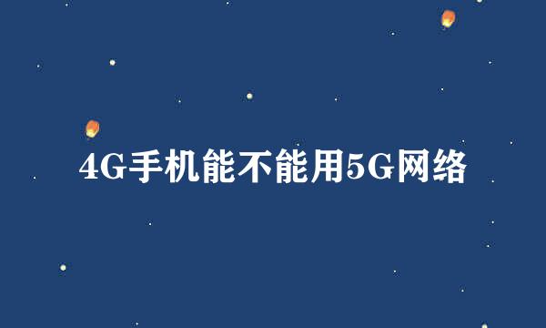 4G手机能不能用5G网络
